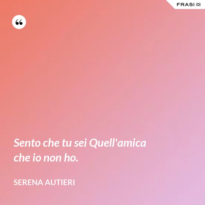 Sento che tu sei Quell'amica che io non ho. - Serena Autieri
