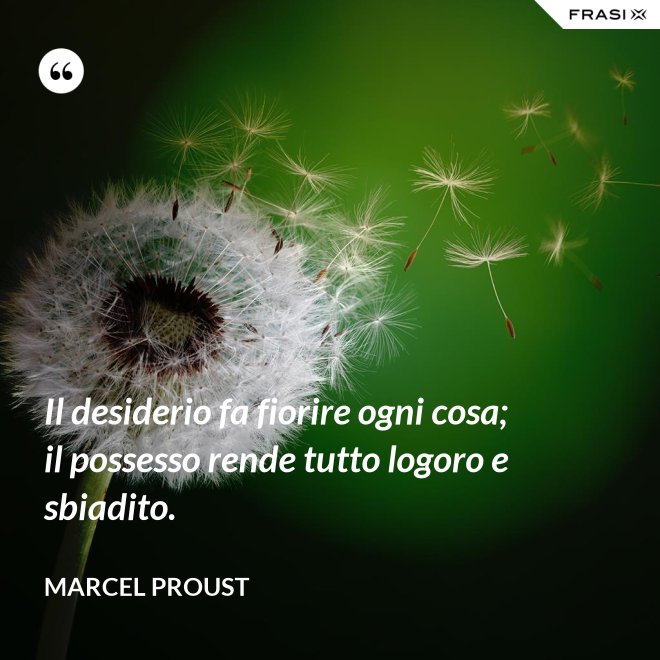 Il desiderio fa fiorire ogni cosa; il possesso rende tutto logoro e sbiadito. - Marcel Proust