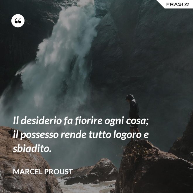 Il desiderio fa fiorire ogni cosa; il possesso rende tutto logoro e sbiadito. - Marcel Proust