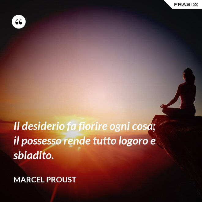Il desiderio fa fiorire ogni cosa; il possesso rende tutto logoro e sbiadito. - Marcel Proust