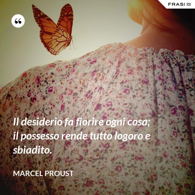 Il desiderio fa fiorire ogni cosa; il possesso rende tutto logoro e sbiadito. - Marcel Proust