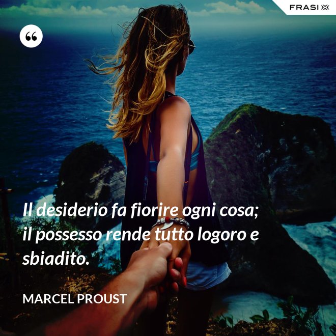 Il desiderio fa fiorire ogni cosa; il possesso rende tutto logoro e sbiadito. - Marcel Proust
