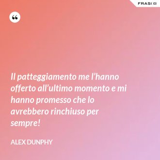 Il patteggiamento me l’hanno offerto all’ultimo momento e mi hanno promesso che lo avrebbero rinchiuso per sempre! - Alex Dunphy