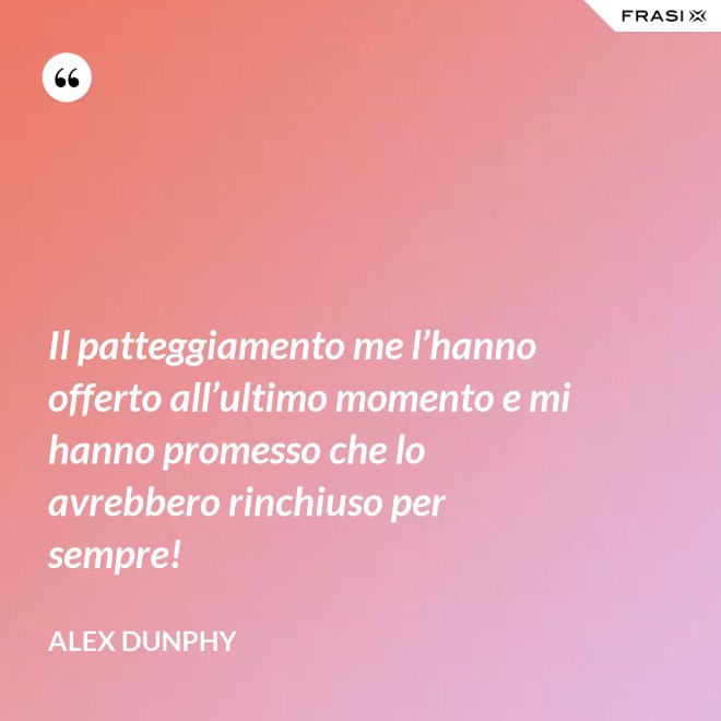 Il patteggiamento me l’hanno offerto all’ultimo momento e mi hanno promesso che lo avrebbero rinchiuso per sempre! - Alex Dunphy