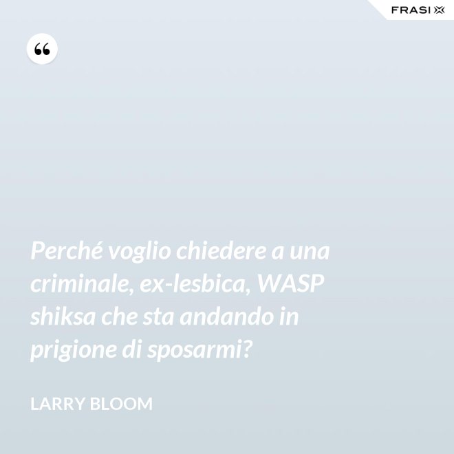 Perché voglio chiedere a una criminale, ex-lesbica, WASP shiksa che sta andando in prigione di sposarmi? - Larry Bloom