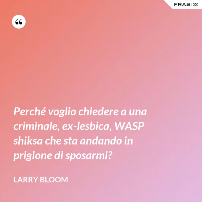 Perché voglio chiedere a una criminale, ex-lesbica, WASP shiksa che sta andando in prigione di sposarmi? - Larry Bloom