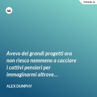 Avevo dei grandi progetti ora non riesco nemmeno a cacciare i cattivi pensieri per immaginarmi altrove… - Alex Dunphy