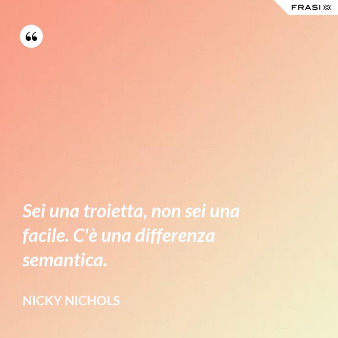 Sei una troietta, non sei una facile. C'è una differenza semantica. - Nicky Nichols