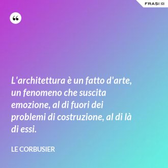 L'architettura è un fatto d'arte, un fenomeno che suscita emozione, al di fuori dei problemi di costruzione, al di là di essi. - Le Corbusier