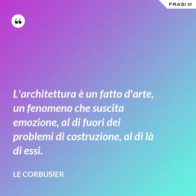 L'architettura è un fatto d'arte, un fenomeno che suscita emozione, al di fuori dei problemi di costruzione, al di là di essi. - Le Corbusier