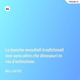 Le banche mondiali tradizionali non sono altro che dinosauri in via d'estinzione. - Bill Gates