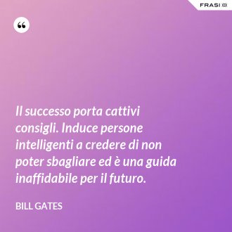 Il successo porta cattivi consigli. Induce persone intelligenti a credere di non poter sbagliare ed è una guida inaffidabile per il futuro. - Bill Gates