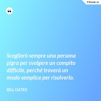 Sceglierò sempre una persona pigra per svolgere un compito difficile, perché troverà un modo semplice per risolverlo. - Bill Gates