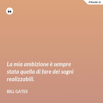 La mia ambizione è sempre stata quella di fare dei sogni realizzabili. - Bill Gates
