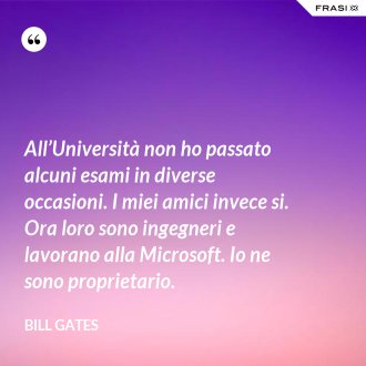 All’Università non ho passato alcuni esami in diverse occasioni. I miei amici invece si. Ora loro sono ingegneri e lavorano alla Microsoft. Io ne sono proprietario. - Bill Gates