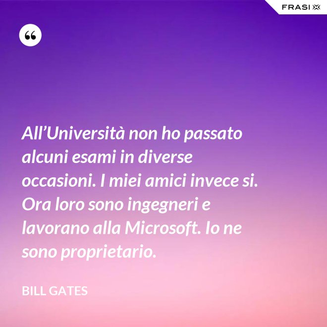All’Università non ho passato alcuni esami in diverse occasioni. I miei amici invece si. Ora loro sono ingegneri e lavorano alla Microsoft. Io ne sono proprietario. - Bill Gates