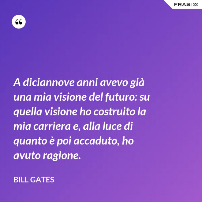 A diciannove anni avevo già una mia visione del futuro: su quella visione ho costruito la mia carriera e, alla luce di quanto è poi accaduto, ho avuto ragione. - Bill Gates