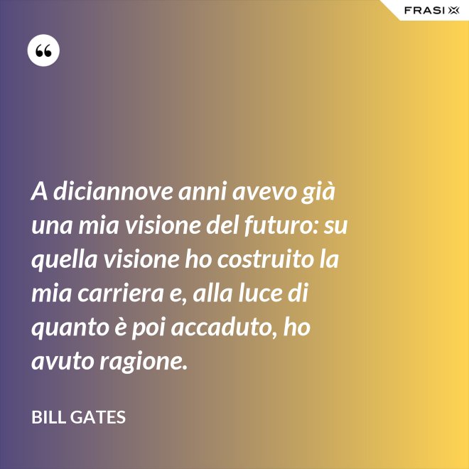 A diciannove anni avevo già una mia visione del futuro: su quella visione ho costruito la mia carriera e, alla luce di quanto è poi accaduto, ho avuto ragione. - Bill Gates