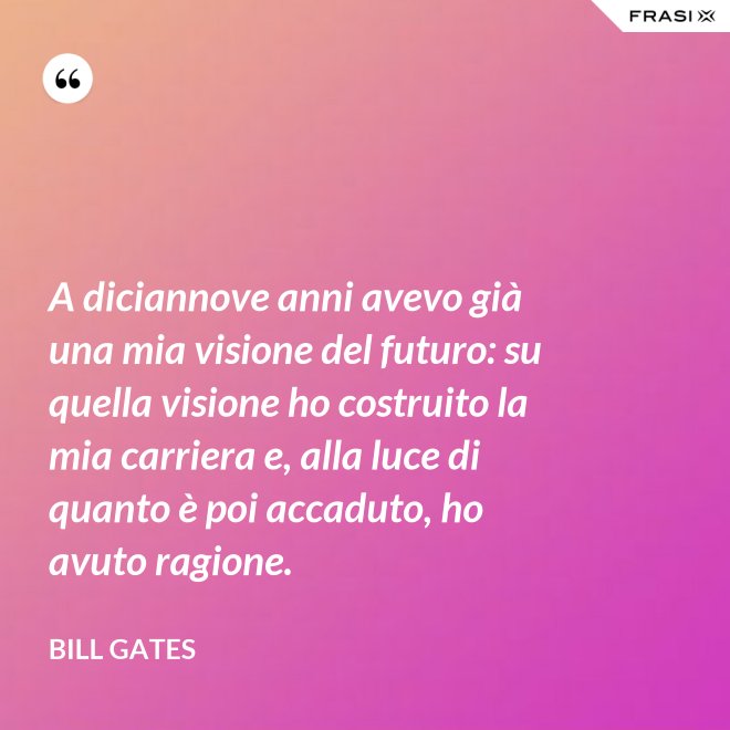 A diciannove anni avevo già una mia visione del futuro: su quella visione ho costruito la mia carriera e, alla luce di quanto è poi accaduto, ho avuto ragione. - Bill Gates