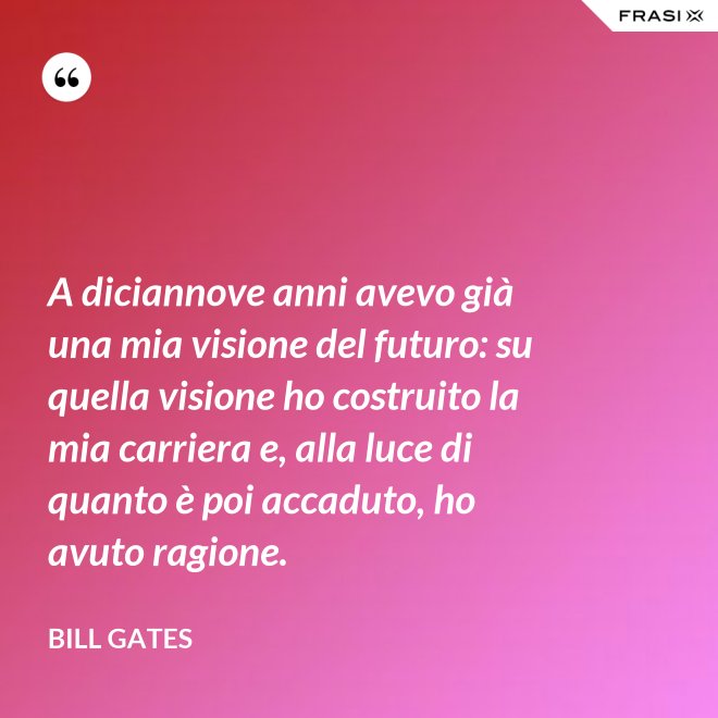 A diciannove anni avevo già una mia visione del futuro: su quella visione ho costruito la mia carriera e, alla luce di quanto è poi accaduto, ho avuto ragione. - Bill Gates