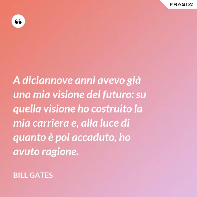 A diciannove anni avevo già una mia visione del futuro: su quella visione ho costruito la mia carriera e, alla luce di quanto è poi accaduto, ho avuto ragione. - Bill Gates