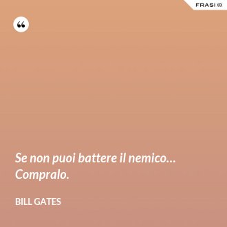 Se non puoi battere il nemico… Compralo. - Bill Gates
