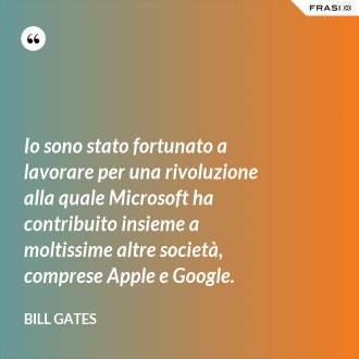 Io sono stato fortunato a lavorare per una rivoluzione alla quale Microsoft ha contribuito insieme a moltissime altre società, comprese Apple e Google. - Bill Gates