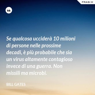 Se qualcosa ucciderà 10 milioni di persone nelle prossime decadi, è più probabile che sia un virus altamente contagioso invece di una guerra. Non missili ma microbi. - Bill Gates