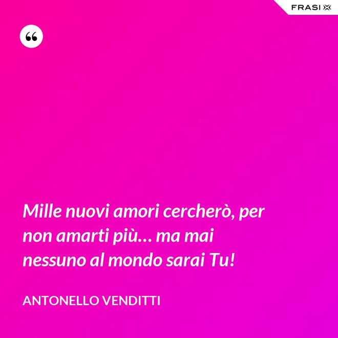 Mille nuovi amori cercherò, per non amarti più… ma mai nessuno al mondo sarai Tu! - Antonello Venditti