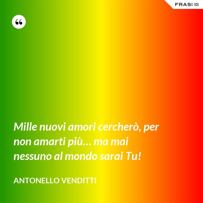 Mille nuovi amori cercherò, per non amarti più… ma mai nessuno al mondo sarai Tu! - Antonello Venditti