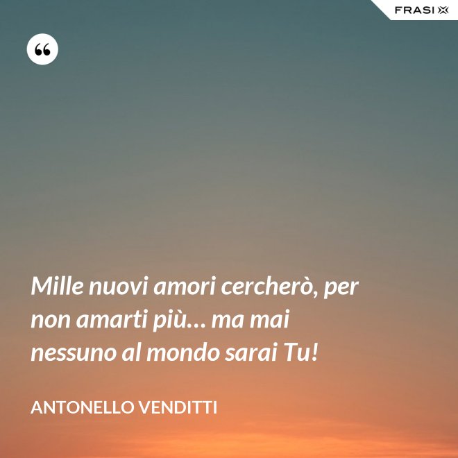 Mille nuovi amori cercherò, per non amarti più… ma mai nessuno al mondo sarai Tu! - Antonello Venditti