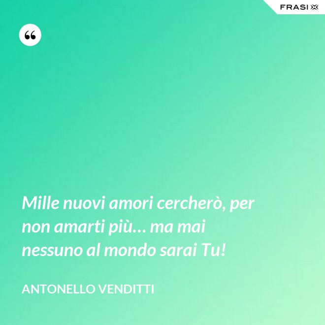 Mille nuovi amori cercherò, per non amarti più… ma mai nessuno al mondo sarai Tu! - Antonello Venditti