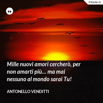 Mille nuovi amori cercherò, per non amarti più… ma mai nessuno al mondo sarai Tu! - Antonello Venditti