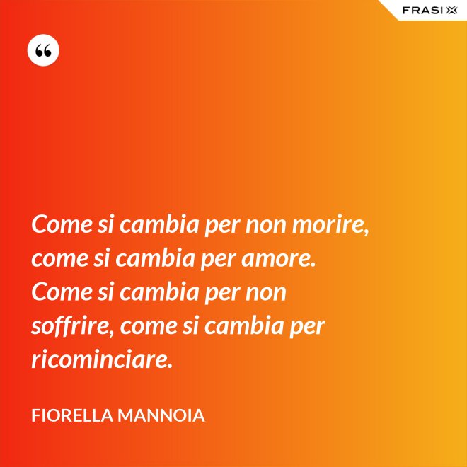 Come si cambia per non morire, come si cambia per amore. Come si cambia per non soffrire, come si cambia per ricominciare. - Fiorella Mannoia
