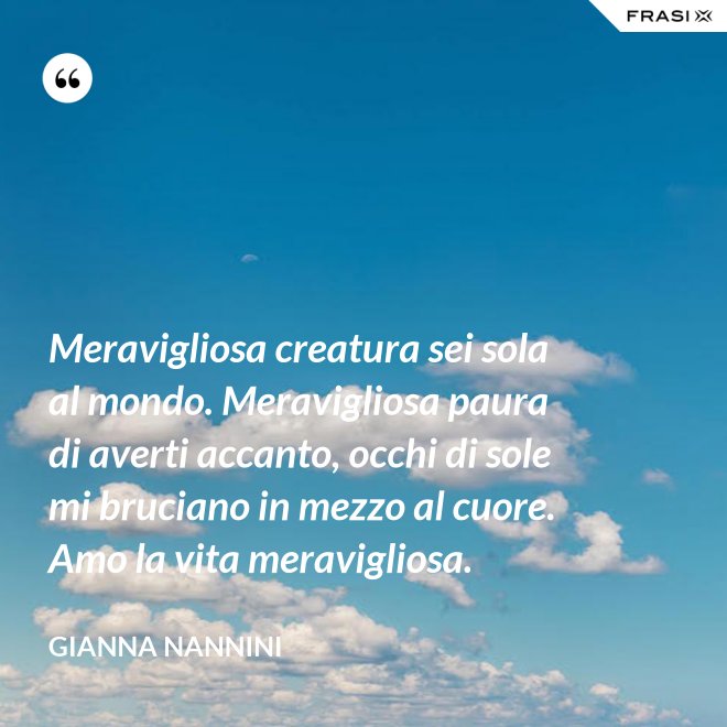Meravigliosa creatura sei sola al mondo. Meravigliosa paura di averti accanto, occhi di sole mi bruciano in mezzo al cuore. Amo la vita meravigliosa. - Gianna Nannini