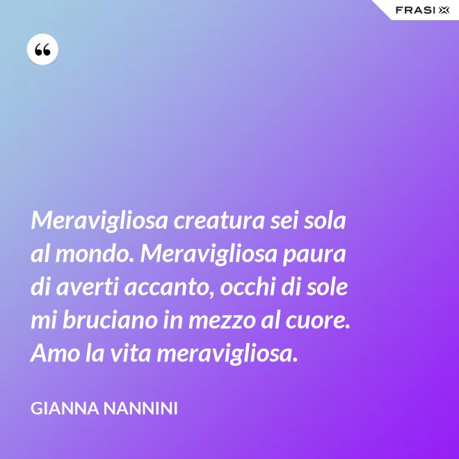 Meravigliosa creatura sei sola al mondo. Meravigliosa paura di averti accanto, occhi di sole mi bruciano in mezzo al cuore. Amo la vita meravigliosa. - Gianna Nannini