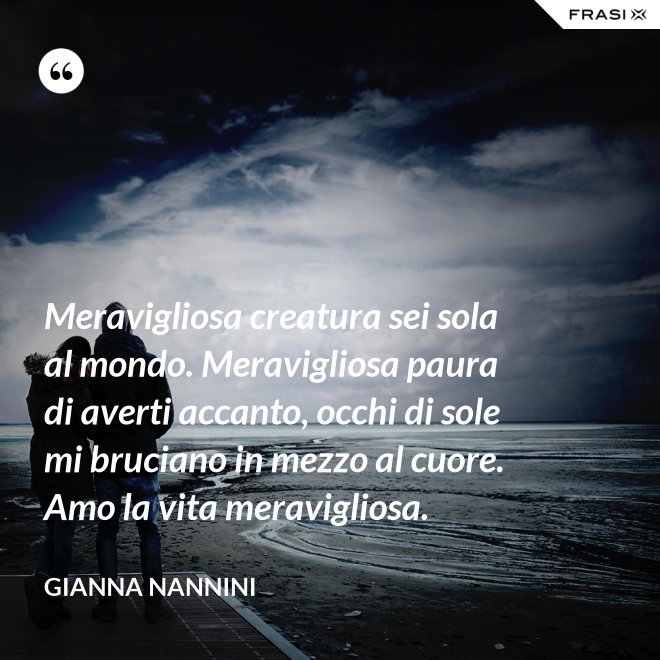 Meravigliosa creatura sei sola al mondo. Meravigliosa paura di averti accanto, occhi di sole mi bruciano in mezzo al cuore. Amo la vita meravigliosa. - Gianna Nannini