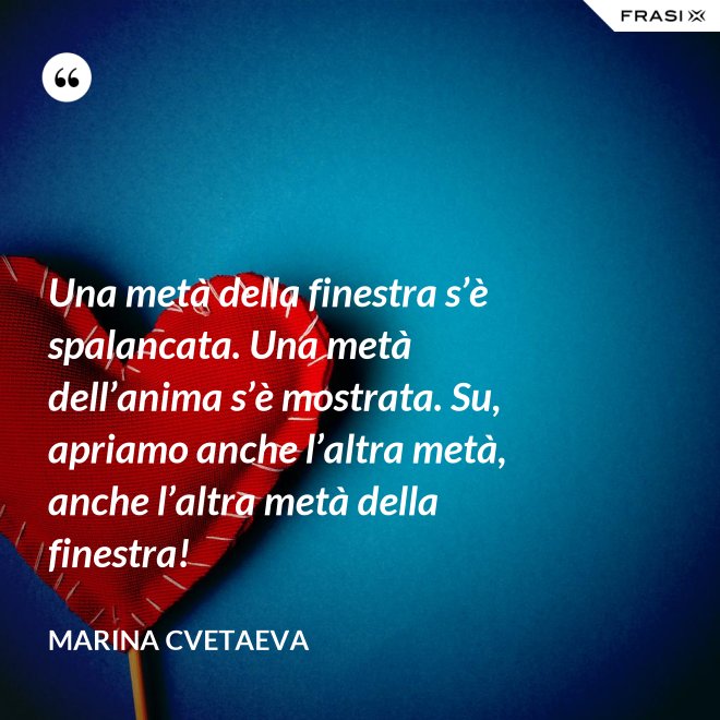 Una metà della finestra s’è spalancata. Una metà dell’anima s’è mostrata. Su, apriamo anche l’altra metà, anche l’altra metà della finestra! - Marina Cvetaeva