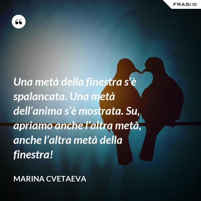 Una metà della finestra s’è spalancata. Una metà dell’anima s’è mostrata. Su, apriamo anche l’altra metà, anche l’altra metà della finestra! - Marina Cvetaeva