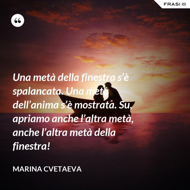 Una metà della finestra s’è spalancata. Una metà dell’anima s’è mostrata. Su, apriamo anche l’altra metà, anche l’altra metà della finestra! - Marina Cvetaeva