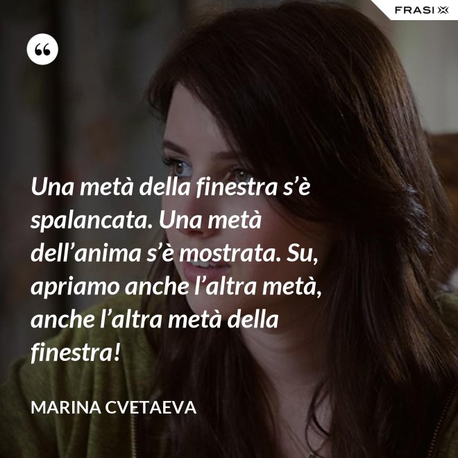 Una metà della finestra s’è spalancata. Una metà dell’anima s’è mostrata. Su, apriamo anche l’altra metà, anche l’altra metà della finestra! - Marina Cvetaeva
