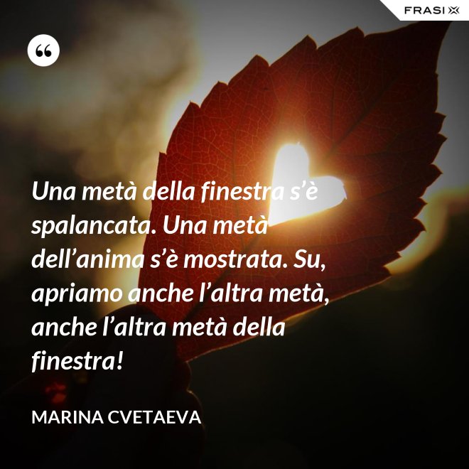 Una metà della finestra s’è spalancata. Una metà dell’anima s’è mostrata. Su, apriamo anche l’altra metà, anche l’altra metà della finestra! - Marina Cvetaeva