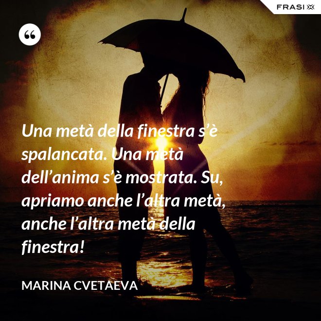 Una metà della finestra s’è spalancata. Una metà dell’anima s’è mostrata. Su, apriamo anche l’altra metà, anche l’altra metà della finestra! - Marina Cvetaeva