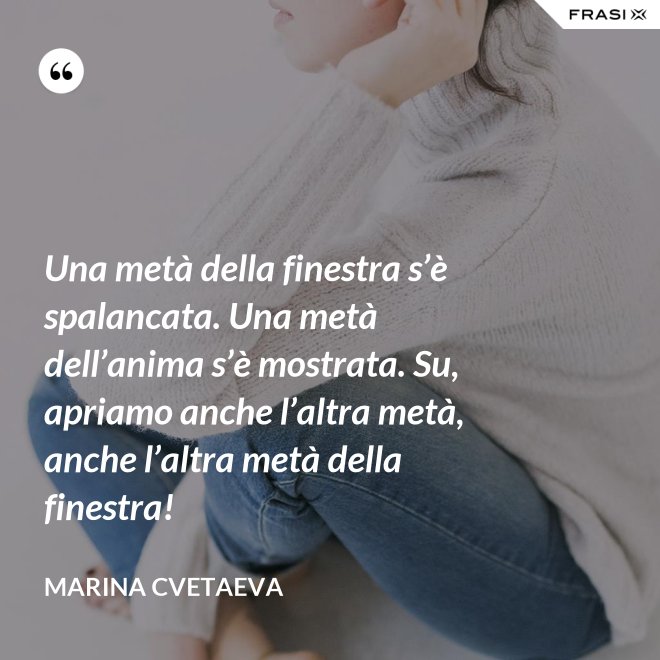 Una metà della finestra s’è spalancata. Una metà dell’anima s’è mostrata. Su, apriamo anche l’altra metà, anche l’altra metà della finestra! - Marina Cvetaeva