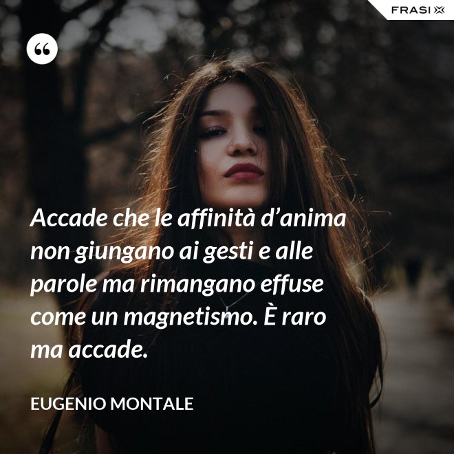 Accade che le affinità d’anima non giungano ai gesti e alle parole ma rimangano effuse come un magnetismo. È raro ma accade. - Eugenio Montale
