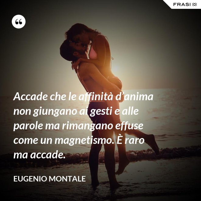 Accade che le affinità d’anima non giungano ai gesti e alle parole ma rimangano effuse come un magnetismo. È raro ma accade. - Eugenio Montale