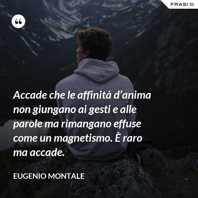Accade che le affinità d’anima non giungano ai gesti e alle parole ma rimangano effuse come un magnetismo. È raro ma accade. - Eugenio Montale