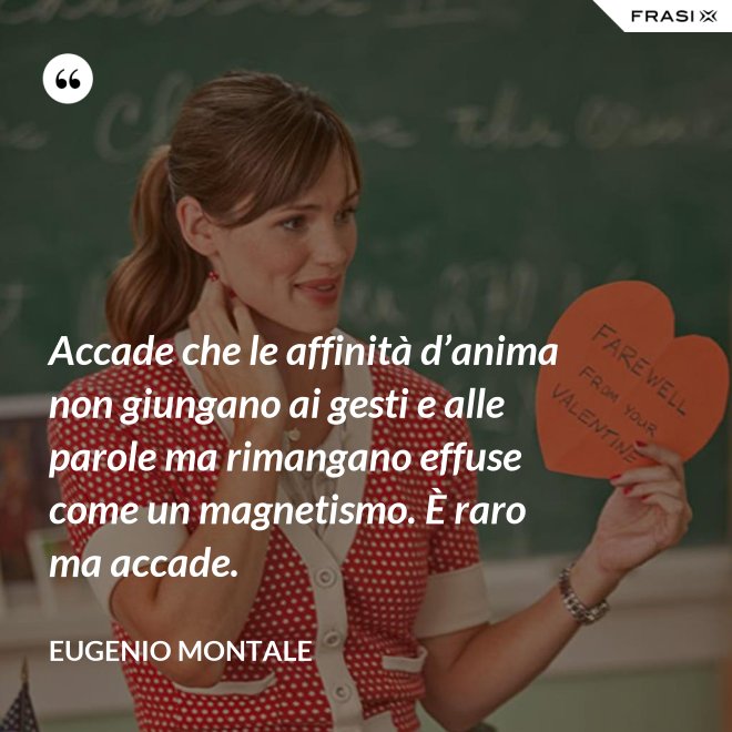 Accade che le affinità d’anima non giungano ai gesti e alle parole ma rimangano effuse come un magnetismo. È raro ma accade. - Eugenio Montale