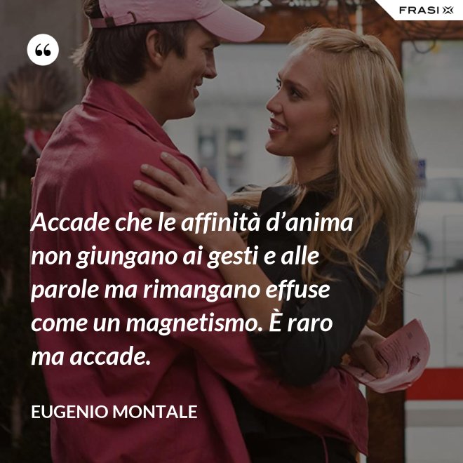 Accade che le affinità d’anima non giungano ai gesti e alle parole ma rimangano effuse come un magnetismo. È raro ma accade. - Eugenio Montale