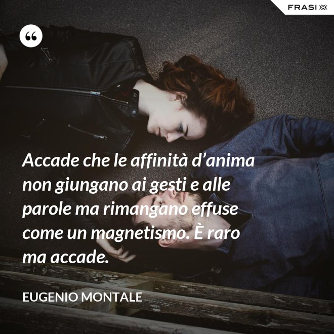Accade che le affinità d’anima non giungano ai gesti e alle parole ma rimangano effuse come un magnetismo. È raro ma accade. - Eugenio Montale
